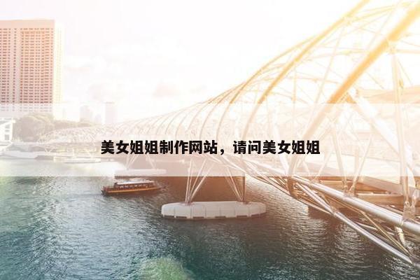 美女姐姐制作网站，请问美女姐姐