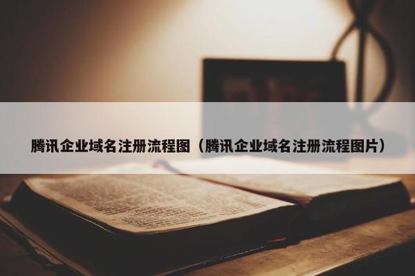 腾讯企业域名注册流程图（腾讯企业域名注册流程图片）
