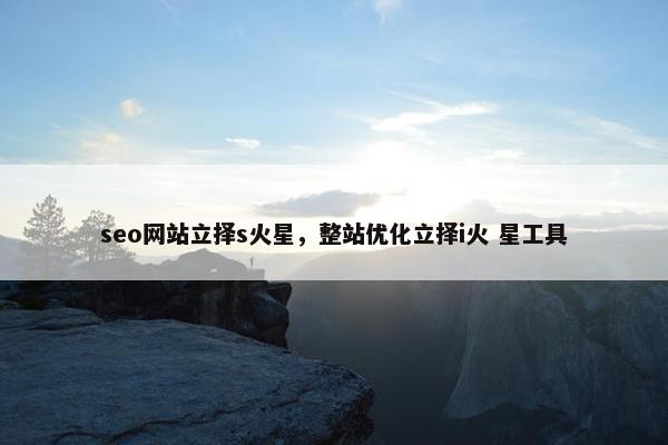seo网站立择s火星，整站优化立择i火 星工具