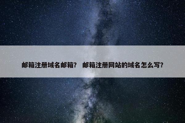 邮箱注册域名邮箱？ 邮箱注册网站的域名怎么写？