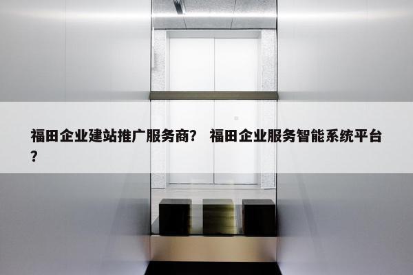 福田企业建站推广服务商？ 福田企业服务智能系统平台？