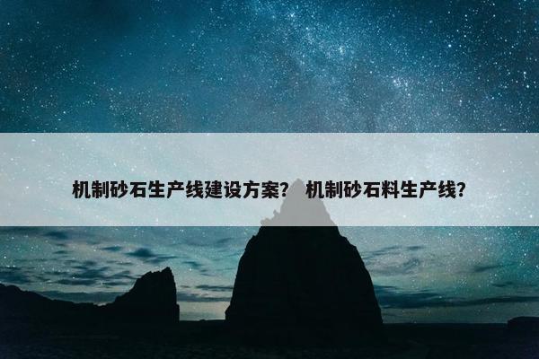 机制砂石生产线建设方案？ 机制砂石料生产线？