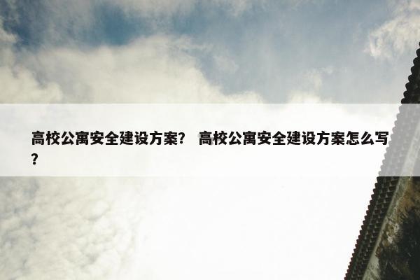 高校公寓安全建设方案？ 高校公寓安全建设方案怎么写？