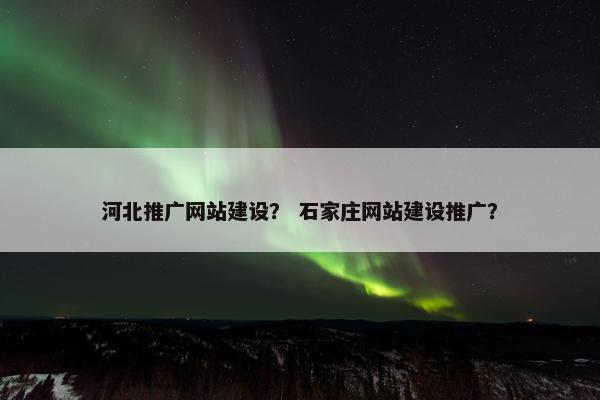 河北推广网站建设？ 石家庄网站建设推广？