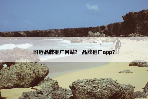 附近品牌推广网站？ 品牌推广app？