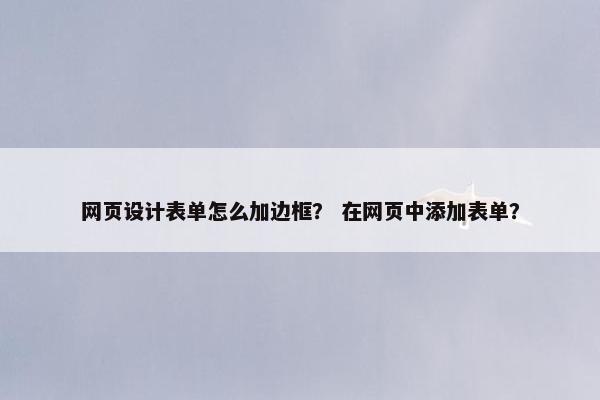 网页设计表单怎么加边框？ 在网页中添加表单？