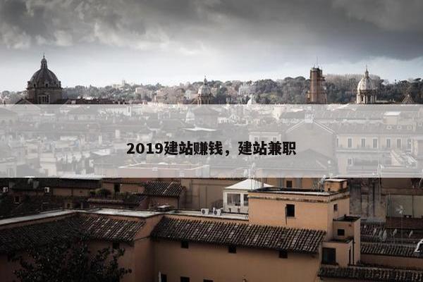 2019建站赚钱，建站兼职