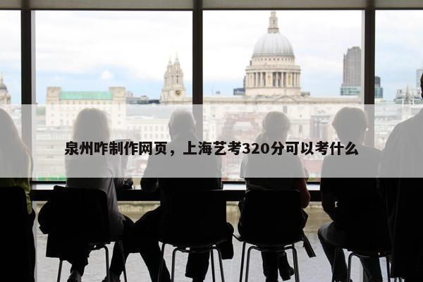 泉州咋制作网页，上海艺考320分可以考什么