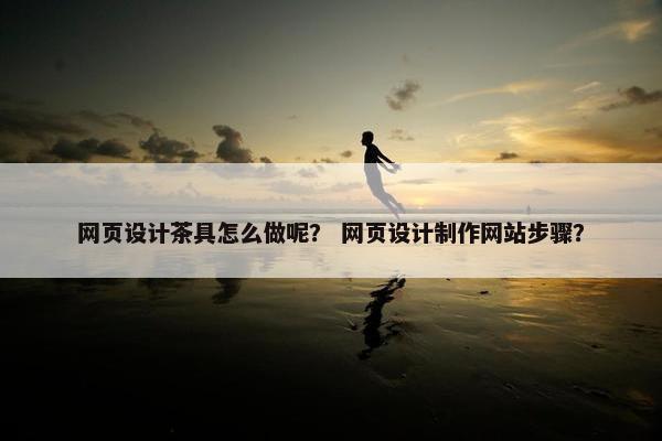 网页设计茶具怎么做呢？ 网页设计制作网站步骤？