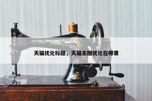 天猫优化标题，天猫主图优化在哪里