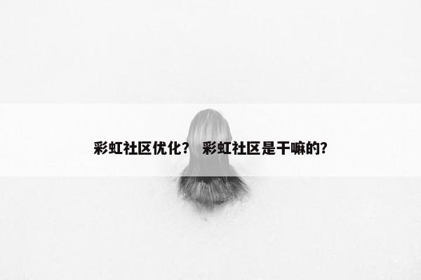 彩虹社区优化？ 彩虹社区是干嘛的？