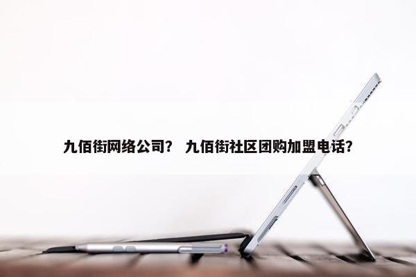 九佰街网络公司？ 九佰街社区团购加盟电话？