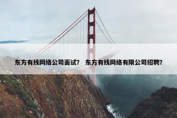 东方有线网络公司面试？ 东方有线网络有限公司招聘？