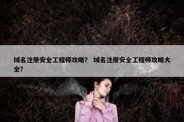 域名注册安全工程师攻略？ 域名注册安全工程师攻略大全？