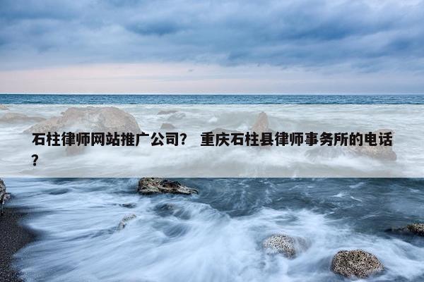 石柱律师网站推广公司？ 重庆石柱县律师事务所的电话？