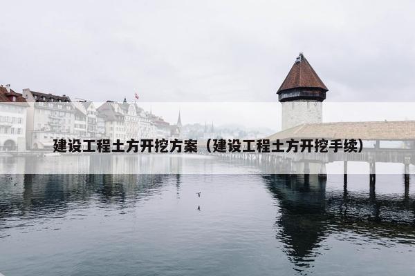 建设工程土方开挖方案（建设工程土方开挖手续）