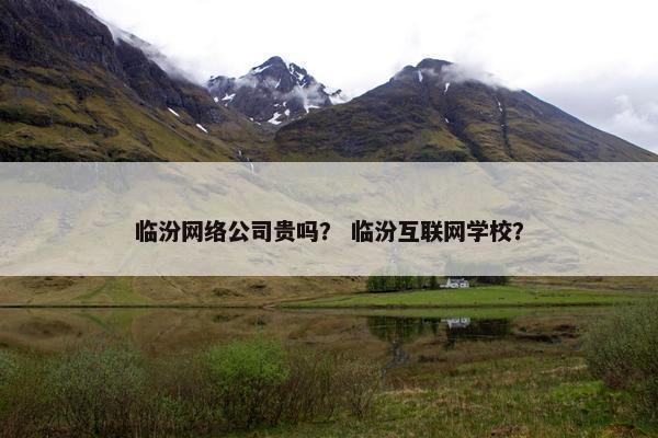 临汾网络公司贵吗？ 临汾互联网学校？