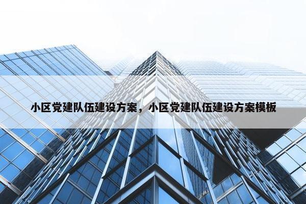小区党建队伍建设方案，小区党建队伍建设方案模板