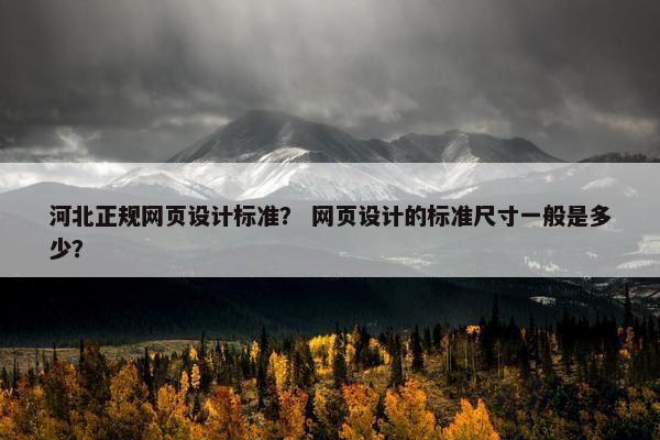 河北正规网页设计标准？ 网页设计的标准尺寸一般是多少？