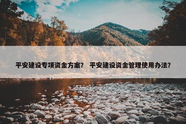 平安建设专项资金方案？ 平安建设资金管理使用办法？