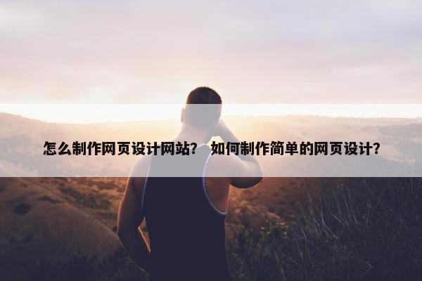 怎么制作网页设计网站？ 如何制作简单的网页设计？