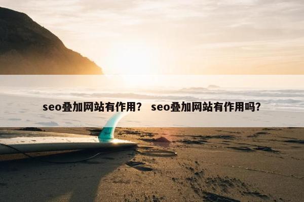 seo叠加网站有作用？ seo叠加网站有作用吗？