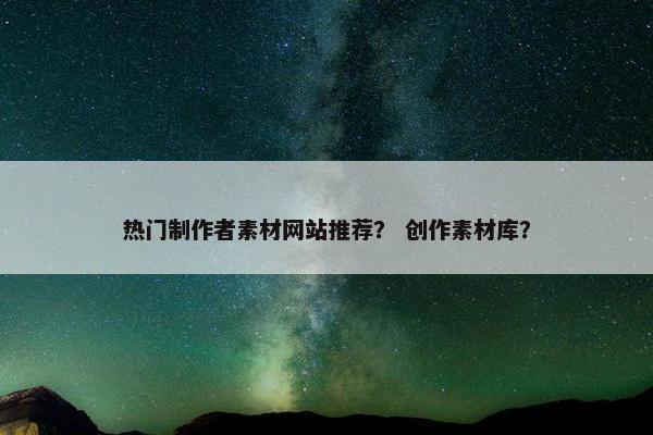 热门制作者素材网站推荐？ 创作素材库？