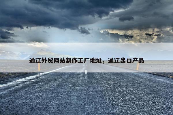 通辽外贸网站制作工厂地址，通辽出口产品