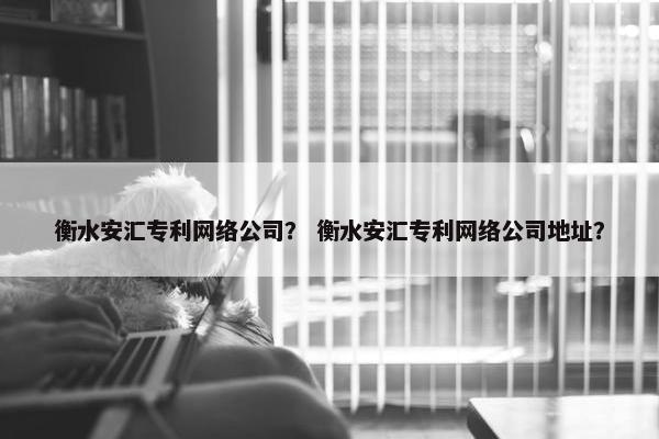 衡水安汇专利网络公司？ 衡水安汇专利网络公司地址？