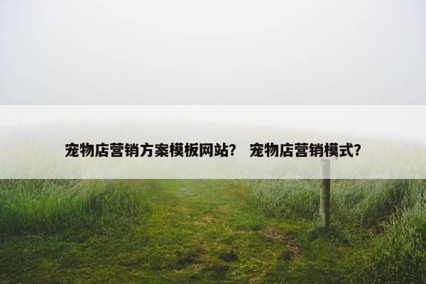 宠物店营销方案模板网站？ 宠物店营销模式？