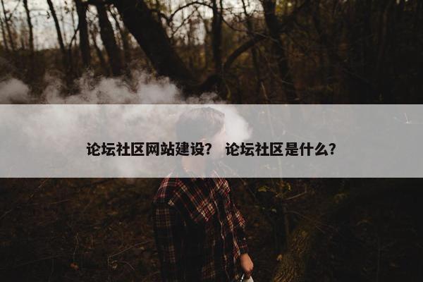 论坛社区网站建设？ 论坛社区是什么？