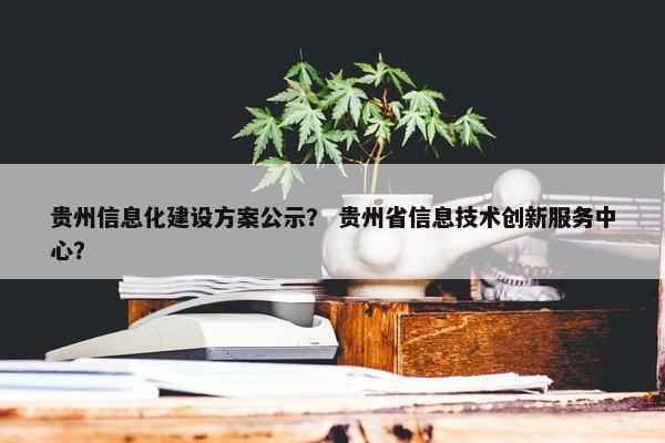 贵州信息化建设方案公示？ 贵州省信息技术创新服务中心？