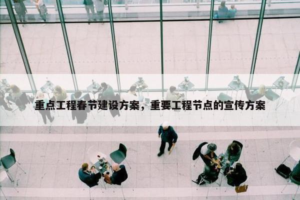 重点工程春节建设方案，重要工程节点的宣传方案