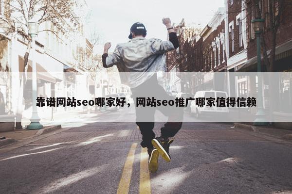 靠谱网站seo哪家好，网站seo推广哪家值得信赖