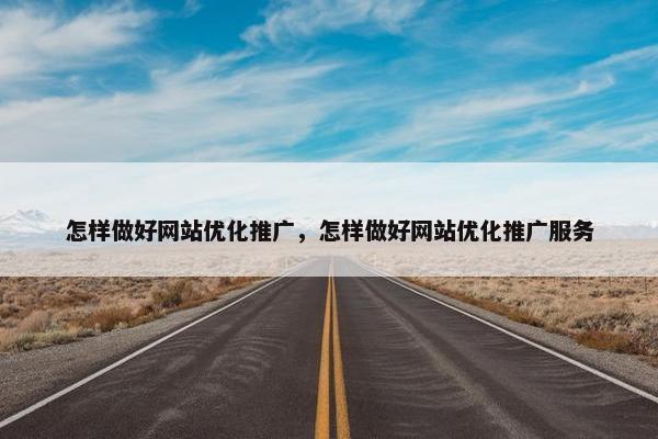 怎样做好网站优化推广，怎样做好网站优化推广服务