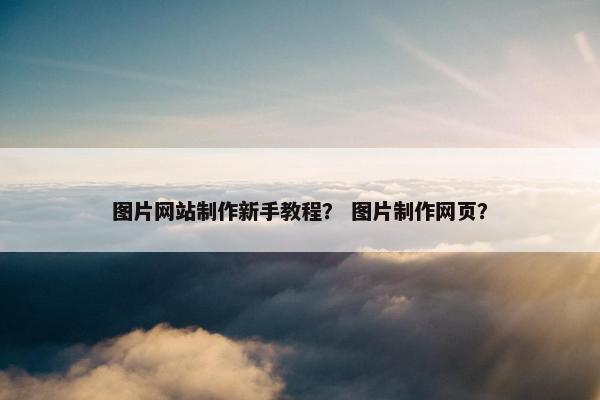 图片网站制作新手教程？ 图片制作网页？