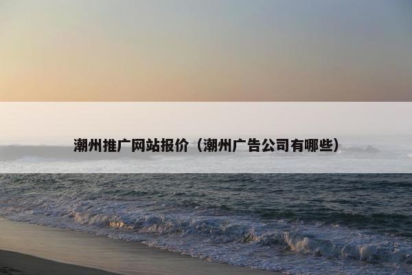 潮州推广网站报价（潮州广告公司有哪些）