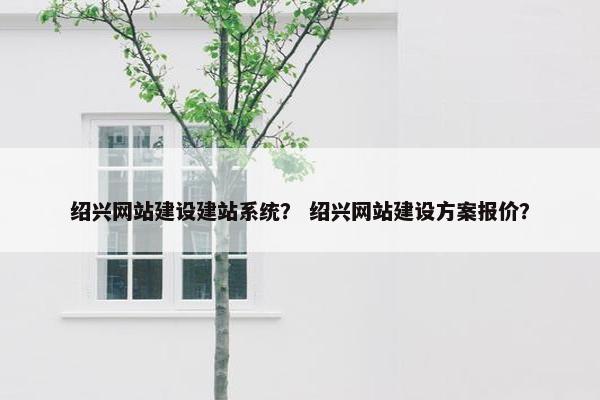 绍兴网站建设建站系统？ 绍兴网站建设方案报价？