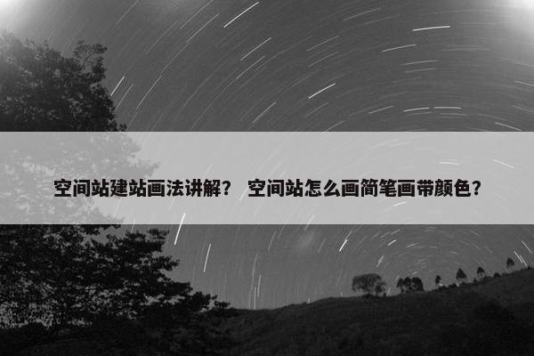 空间站建站画法讲解？ 空间站怎么画简笔画带颜色？