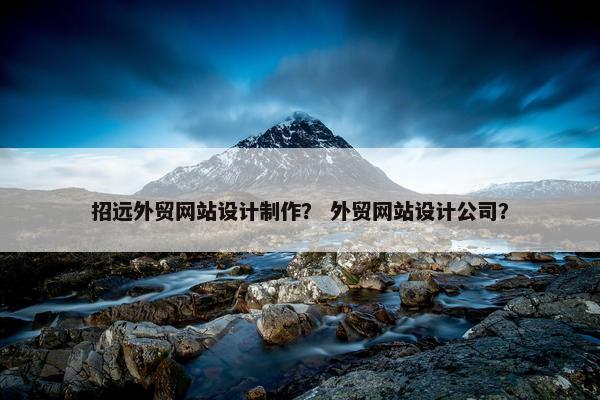 招远外贸网站设计制作？ 外贸网站设计公司？