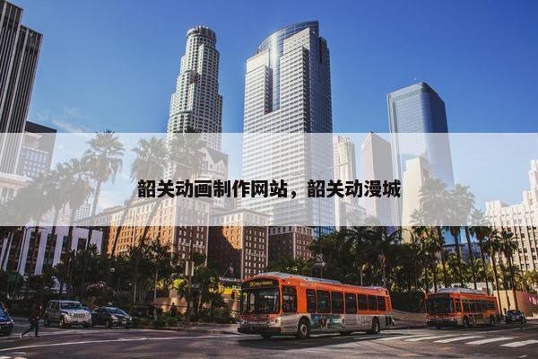 韶关动画制作网站，韶关动漫城