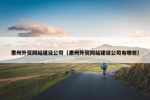 惠州外贸网站建设公司（惠州外贸网站建设公司有哪些）