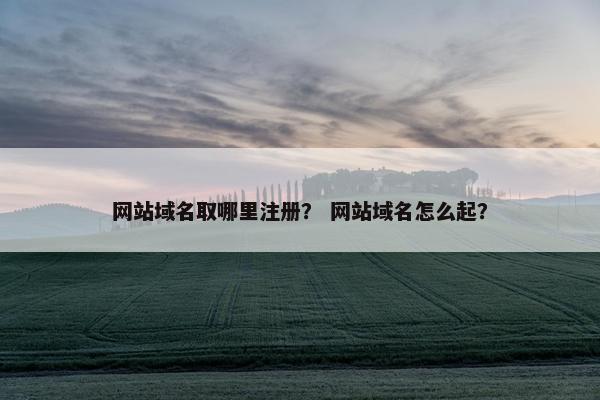 网站域名取哪里注册？ 网站域名怎么起？