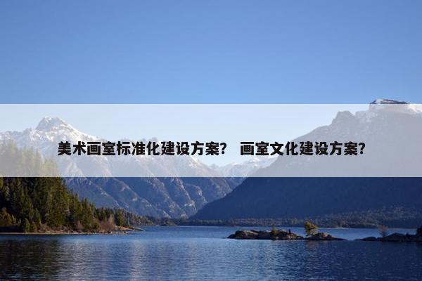 美术画室标准化建设方案？ 画室文化建设方案？