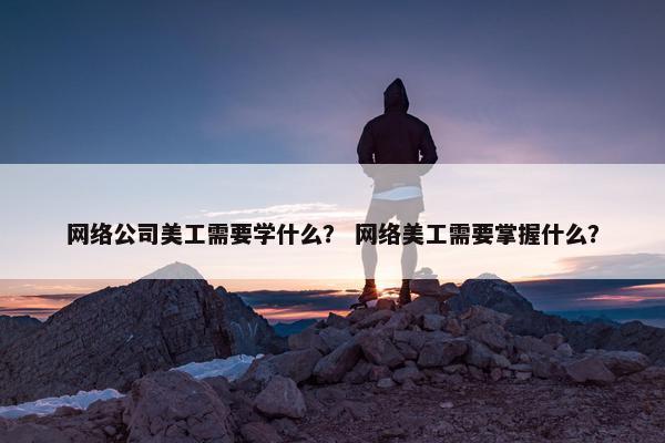 网络公司美工需要学什么？ 网络美工需要掌握什么？