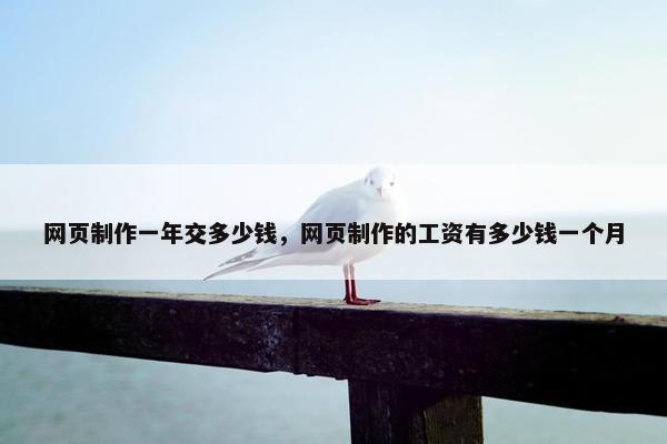 网页制作一年交多少钱，网页制作的工资有多少钱一个月