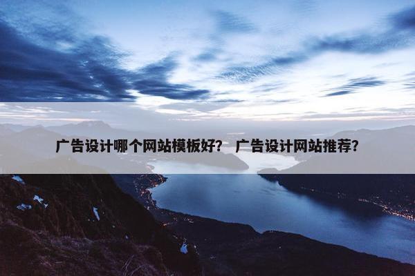 广告设计哪个网站模板好？ 广告设计网站推荐？