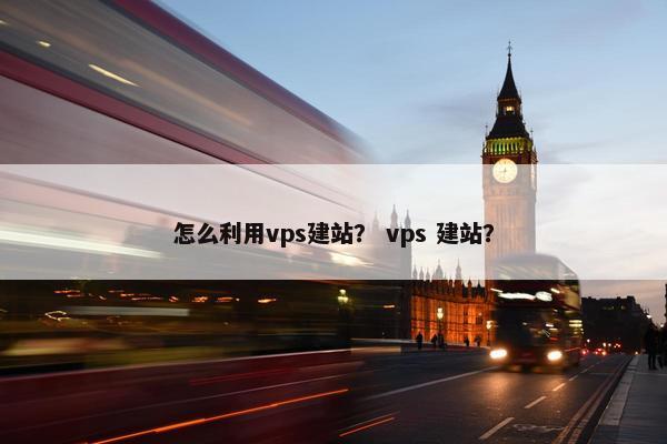 怎么利用vps建站？ vps 建站？