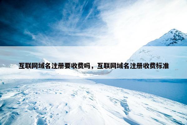 互联网域名注册要收费吗，互联网域名注册收费标准