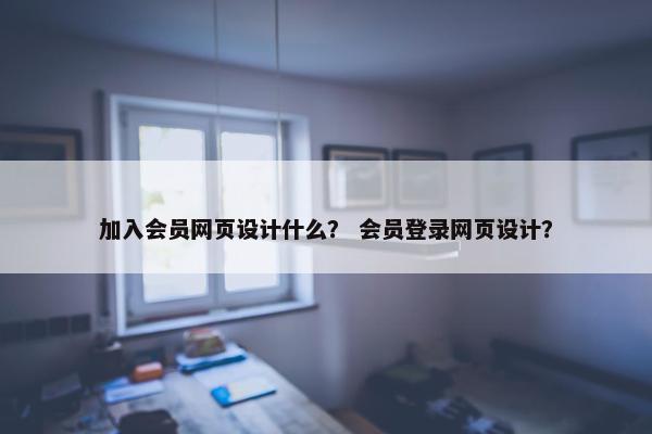 加入会员网页设计什么？ 会员登录网页设计？